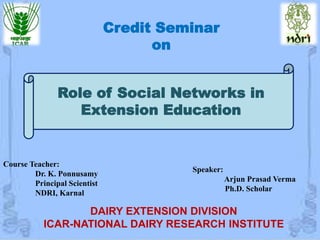 Speaker:
Arjun Prasad Verma
Ph.D. Scholar
DAIRY EXTENSION DIVISION
ICAR-NATIONAL DAIRY RESEARCH INSTITUTE
Credit Seminar
on
Role of Social Networks in
Extension Education
Course Teacher:
Dr. K. Ponnusamy
Principal Scientist
NDRI, Karnal
 