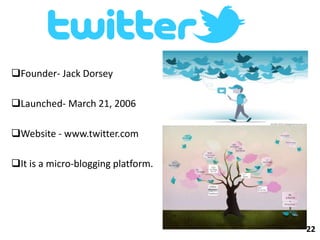 Founder- Jack Dorsey
Launched- March 21, 2006
Website - www.twitter.com
It is a micro-blogging platform.
22
 