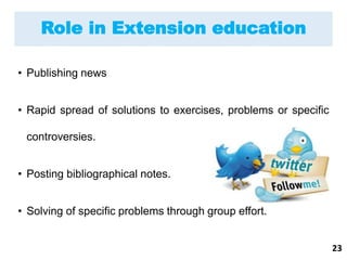 • Publishing news
• Rapid spread of solutions to exercises, problems or specific
controversies.
• Posting bibliographical notes.
• Solving of specific problems through group effort.
Role in Extension education
23
 