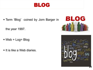  Term ‘Blog’ coined by Jorn Barger in
the year 1997.
 Web + Log= Blog
 It is like a Web diaries.
BLOG
24
 