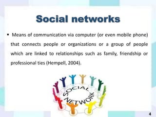  Means of communication via computer (or even mobile phone)
that connects people or organizations or a group of people
which are linked to relationships such as family, friendship or
professional ties (Hempell, 2004).
4
 