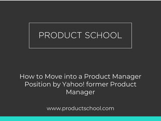 How to Move into a Product Manager
Position by Yahoo! former Product
Manager
www.productschool.com
 