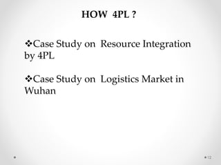 12
HOW 4PL ?
Case Study on Resource Integration
by 4PL
Case Study on Logistics Market in
Wuhan
 