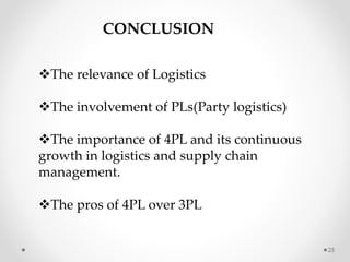 25
CONCLUSION
The relevance of Logistics
The involvement of PLs(Party logistics)
The importance of 4PL and its continuous
growth in logistics and supply chain
management.
The pros of 4PL over 3PL
 