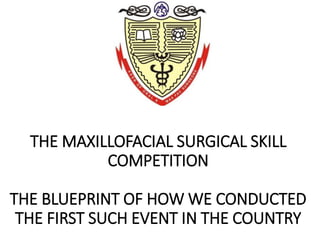 THE MAXILLOFACIAL SURGICAL SKILL
COMPETITION
THE BLUEPRINT OF HOW WE CONDUCTED
THE FIRST SUCH EVENT IN THE COUNTRY
 