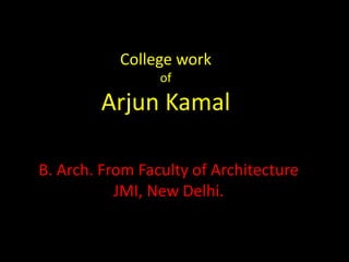 College work
                 of

        Arjun Kamal

B. Arch. From Faculty of Architecture
           JMI, New Delhi.
 