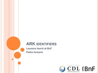 ARK IDENTIFIERS 
Lessons learnt at BnF 
Paths forward 
 