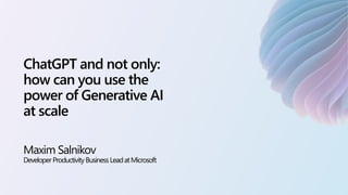 ChatGPT and not only:
how can you use the
power of Generative AI
at scale
Maxim Salnikov
DeveloperProductivity Business LeadatMicrosoft
 