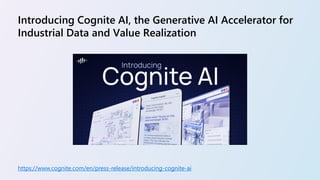 Introducing Cognite AI, the Generative AI Accelerator for
Industrial Data and Value Realization
https://www.cognite.com/en/press-release/introducing-cognite-ai
 