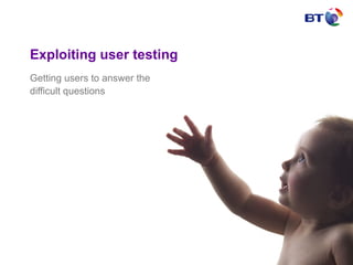 Exploiting user testing Getting users to answer the difficult questions 