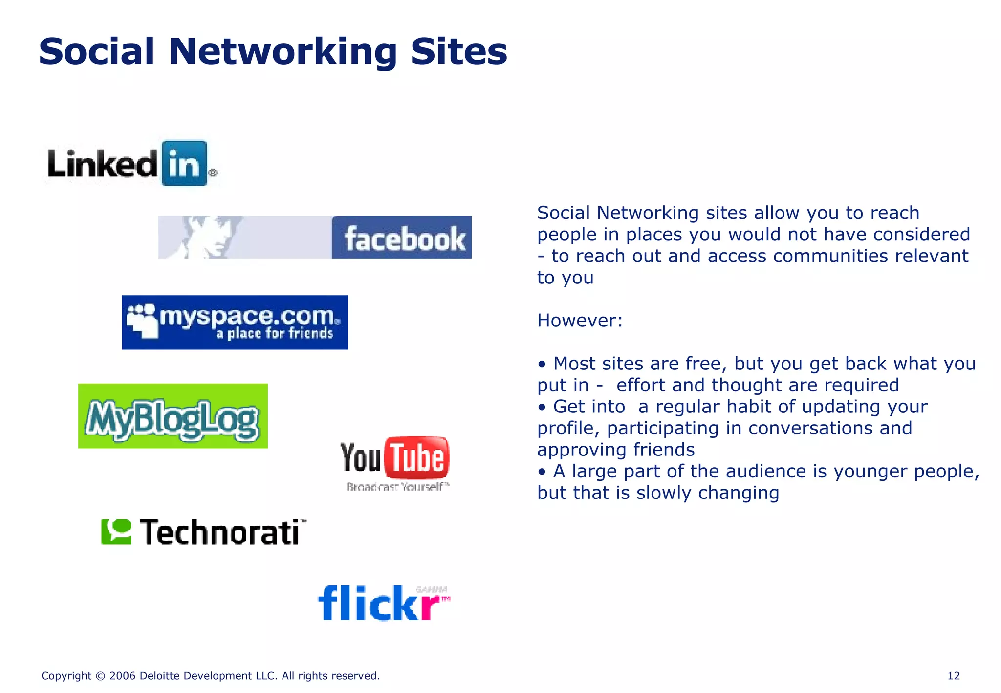Social Networking Sites Social Networking sites allow you to reach people in places you would not have considered - to reach out and access communities relevant to you However: Most sites are free, but you get back what you put in -  effort and thought are required Get into  a regular habit of updating your profile, participating in conversations and approving friends A large part of the audience is younger people, but that is slowly changing 