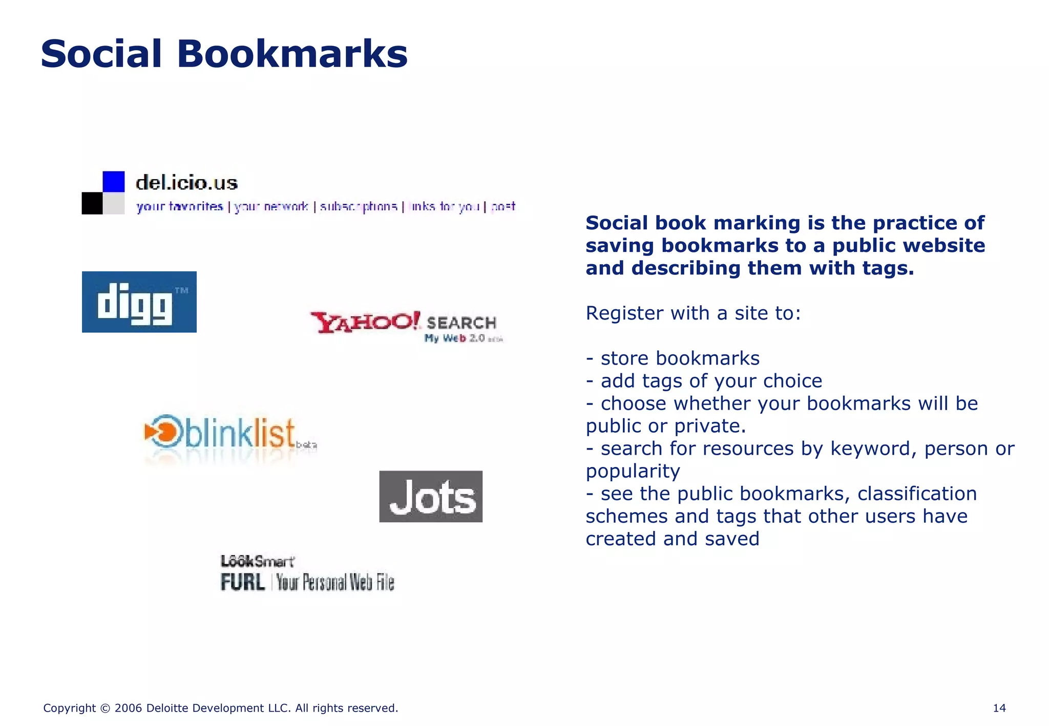Social Bookmarks Social book marking is the practice of saving bookmarks to a public website  and describing them with tags.  Register with a site to: - store bookmarks - add tags of your choice - choose whether your bookmarks will be public or private. - search for resources by keyword, person or popularity - see the public bookmarks, classification schemes and tags that other users have created and saved 