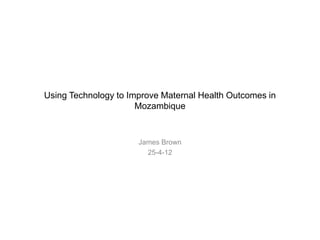 Using Technology to Improve Maternal Health Outcomes in
Mozambique
James Brown
25-4-12
 