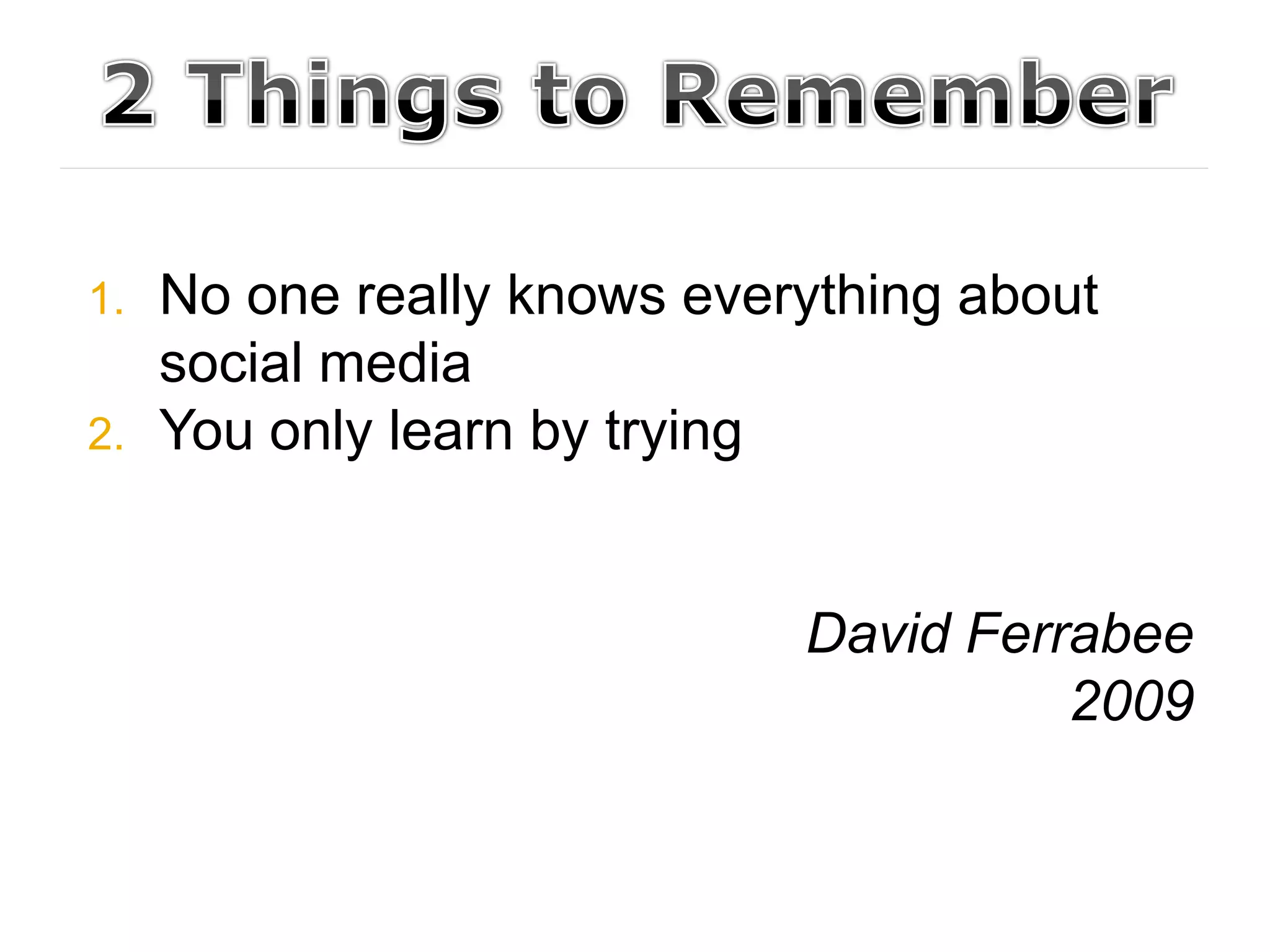 1.   No one really knows everything about
     social media
2.   You only learn by trying


                             David Ferrabee
                                       2009
 