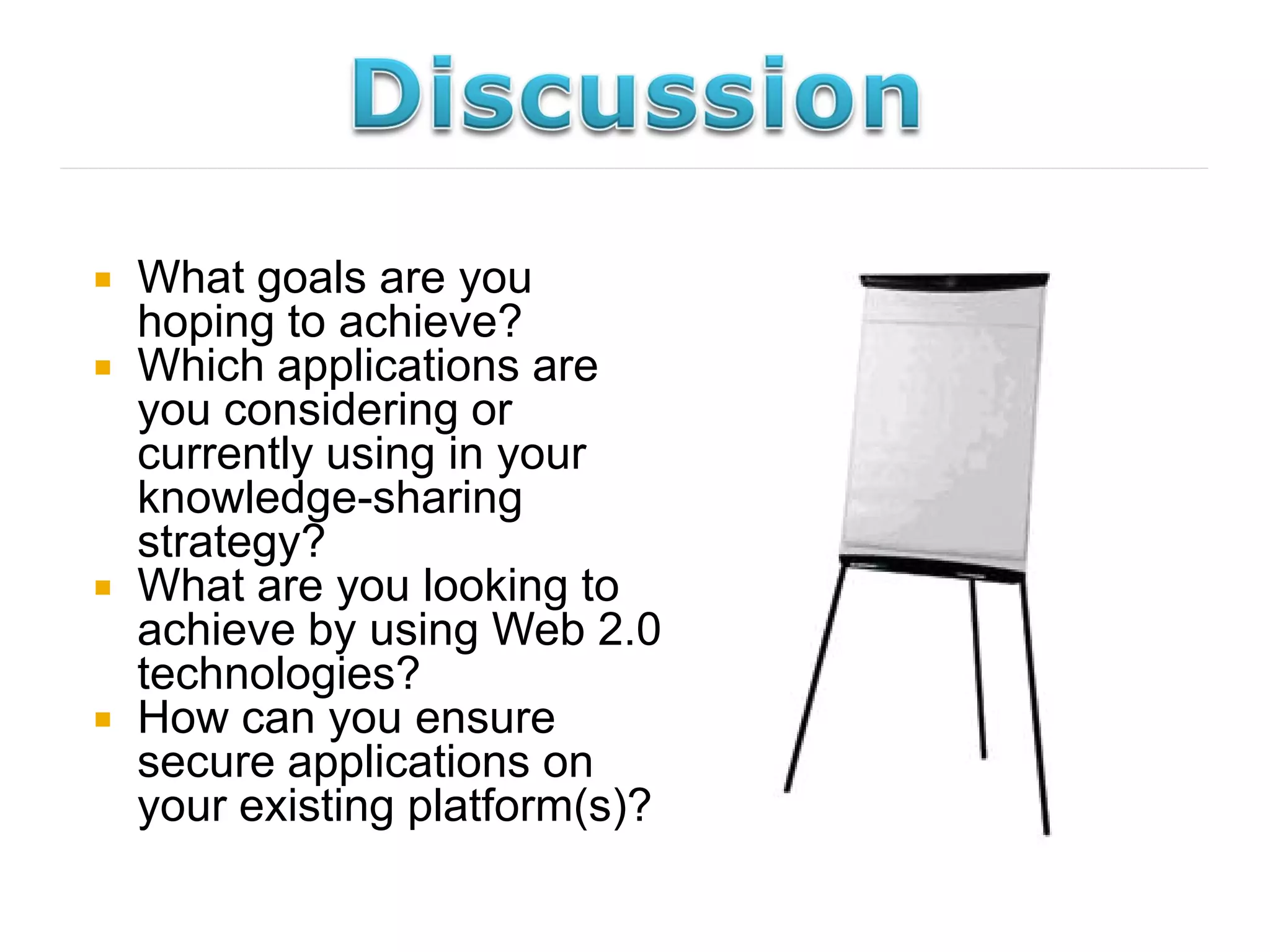    What goals are you
    hoping to achieve?
   Which applications are
    you considering or
    currently using in your
    knowledge-sharing
    strategy?
   What are you looking to
    achieve by using Web 2.0
    technologies?
   How can you ensure
    secure applications on
    your existing platform(s)?
 