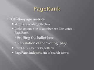  Off-the-page metrics 
 Words describing the link 
 Links on one site to another are like votes-- 
PageRank 
 Stuffing the ballot box 
 Reputation of the ‘voting’ page 
 Can’t buy a better PageRank 
 PageRank independent of search terms 
 