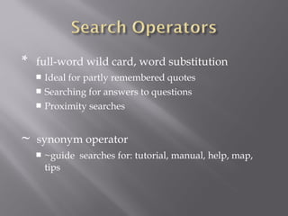 * full-word wild card, word substitution 
 Ideal for partly remembered quotes 
 Searching for answers to questions 
 Proximity searches 
~ synonym operator 
 ~guide searches for: tutorial, manual, help, map, 
tips 
 