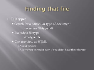  Filetype: 
 Search for a particular type of document 
tax return filetype:pdf 
 Exclude a filetype 
-filetype:xls 
 Can use view as HTML 
 Avoid viruses 
 Allows you to read it even if you don’t have the software 
 