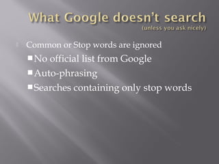  Common or Stop words are ignored 
No official list from Google 
Auto-phrasing 
Searches containing only stop words 
 