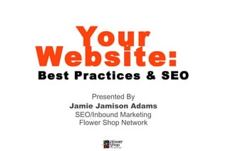 Your
Website:
Best Practices & SEO
          Presented By
    Jamie Jamison Adams
     SEO/Inbound Marketing
      Flower Shop Network
 