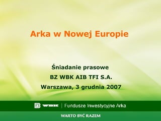 Arka w Nowej Europie   Śniadanie prasowe  BZ WBK AIB TFI S.A. Warszawa, 3 grudnia 2007 