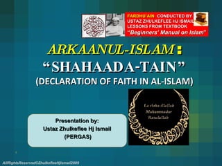 ARKAANUL-ISLAM  : “SHAHAADA-TAIN” (DECLARATION OF FAITH IN AL-ISLAM) Presentation by:  Ustaz Zhulkeflee Hj Ismail  (PERGAS) FARDHU’AIN :  CONDUCTED BY USTAZ ZHULKEFLEE HJ ISMAIL LESSONS FROM TEXTBOOK  “ Beginners’ Manual on Islam ” AllRightsReserved©ZhulkefleeHjIsmail2009 
