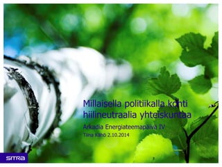 Millaisella politiikalla kohti hiilineutraalia yhteiskuntaa 
Arkadia Energiateemapäivä IV 
Tiina Kähö 2.10.2014  