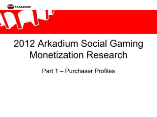 2012 Arkadium Social Gaming
   Monetization Research
     Part 1 – Purchaser Profiles
 