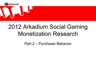 2012 Arkadium Social Gaming
   Monetization Research
     Part 2 – Purchaser Behavior
 