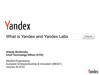 What is Yandex and Yandex Labs                   Search




Arkady Borkovsky
Chief Technology Officer (CTO)
January 2012
Stanford Engineering
European Entrepreneurship & Innovation (ME421)
January 30 2012
 
