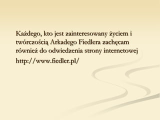 Każdego, kto jest zainteresowany życiem i
twórczością Arkadego Fiedlera zachęcam
również do odwiedzenia strony internetowej
http://www.fiedler.pl/
 