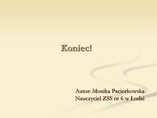 Koniec!
Autor: Monika Paciorkowska
Nauczyciel ZSS nr 6 w Łodzi
 