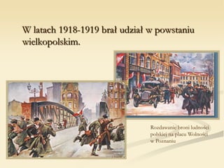 W latach 1918-1919 brał udział w powstaniu
wielkopolskim.
Rozdawanie broni ludności
polskiej na placu Wolności
w Poznaniu
 