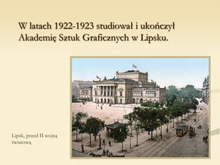 W latach 1922-1923 studiował i ukończył
Akademię Sztuk Graficznych w Lipsku.
Lipsk, przed II wojną
światową
 