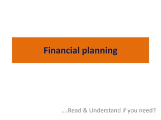 Financial planning
….Read & Understand if you need?
 