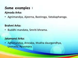 Some examples :
Ajmoda Arka:
• Agnimandya, Ajeerna, Bastiroga, Vatakapharoga.
Brahmi Arka:
• Buddhi mandata, Smriti bhrama.
Jatamansi Arka:
• Agnimandya, Arocaka, Mukha daurgandhya,
Unmada, Apasmara.
 