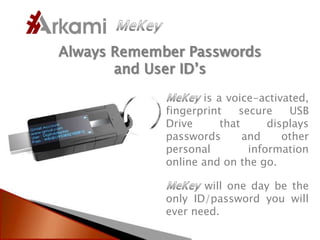 Always Remember Passwords
       and User ID’s
                    is a voice-activated,
             fingerprint    secure    USB
             Drive      that      displays
             passwords       and     other
             personal         information
             online and on the go.

                    will one day be the
             only ID/password you will
             ever need.
 