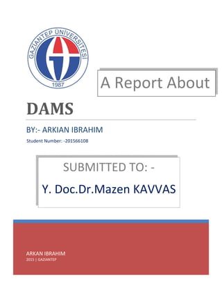 ARKAN IBRAHIM
2015 | GAZIANTEP
DAMS
BY:- ARKIAN IBRAHIM
A Report About
SUBMITTED TO: -
Y. Doc.Dr.Mazen KAVVAS
Student Number: -201566108
 