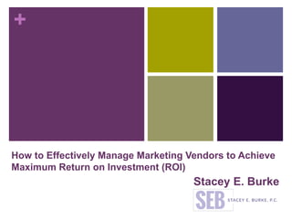 +
How to Effectively Manage Marketing Vendors to Achieve
Maximum Return on Investment (ROI)
Stacey E. Burke
 