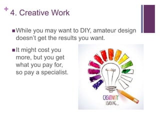+ 4. Creative Work
While you may want to DIY, amateur design
doesn’t get the results you want.
It might cost you
more, b...
