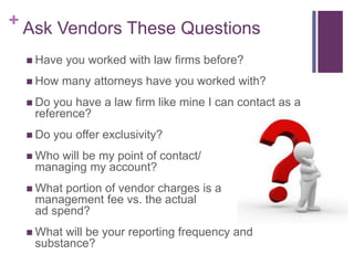 + Ask Vendors These Questions
 Have you worked with law firms before?
 How many attorneys have you worked with?
 Do you...