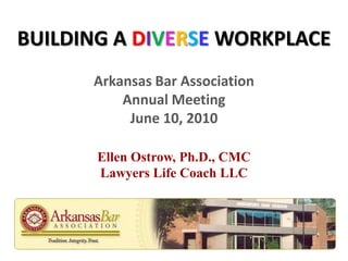 BUILDING A DIVERSE WORKPLACE Arkansas Bar AssociationAnnual MeetingJune 10, 2010 Ellen Ostrow, Ph.D., CMCLawyers Life Coach LLC 