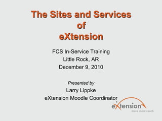 The Sites and Services ofeXtension FCS In-Service Training Little Rock, AR December 9, 2010 Presented by Larry Lippke eXtension Moodle Coordinator 