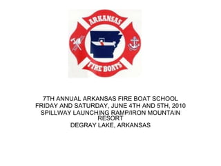 7TH ANNUAL ARKANSAS FIRE BOAT SCHOOL FRIDAY AND SATURDAY, JUNE 4TH AND 5TH, 2010 SPILLWAY LAUNCHING RAMP/IRON MOUNTAIN RESORT DEGRAY LAKE, ARKANSAS 