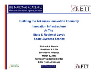 Building the Arkansas Innovation Economy
        Innovation Infrastructure
                 At The
         State & Regional Level:
          Some Success Stories

               Richard A. Bendis
                President & CEO
              Innovation America
                  March 8, 2010
          Clinton Presidential Center
             Little Rock, Arkansas
 