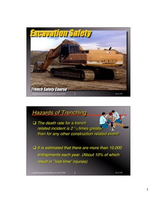 1
Ver 3.0 9/01Copyright Occupational Risk Solutions, Inc. Denver © 2004
Trench Safety Course
Excavation Safety
Ver 3.0 9/01Copyright Occupational Risk Solutions, Inc. Denver © 2004
q The death rate for a trench  
related incident is 2 1/2 times greater  
than for any other construction related event!
q It is estimated that there are more than 10,000
entrapments each year. (About 10% of which
result in lost-time” injuries)
Hazards of Trenching
 