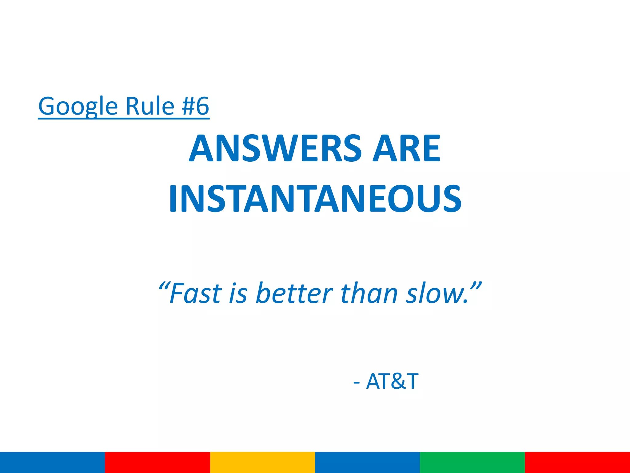 Google Rule #6
ANSWERS ARE
INSTANTANEOUS
“Fast is better than slow.”
- AT&T
 