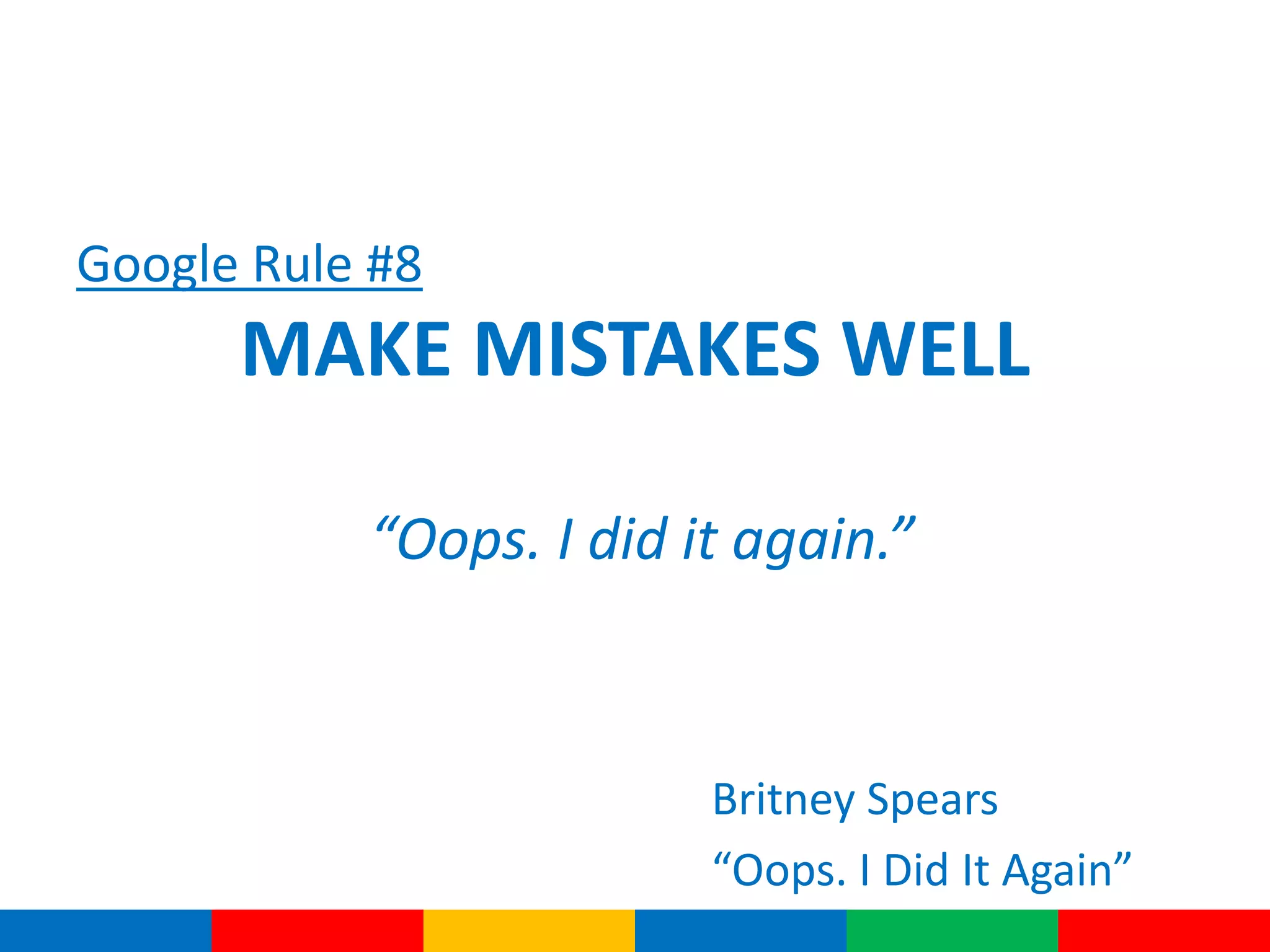 Google Rule #8
MAKE MISTAKES WELL
“Oops. I did it again.”
Britney Spears
“Oops. I Did It Again”
 