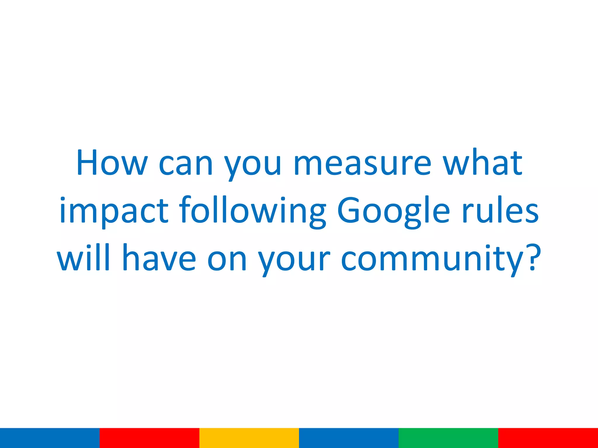 How can you measure what
impact following Google rules
will have on your community?
 
