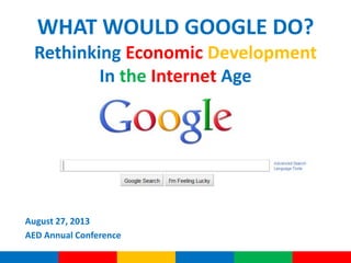 WHAT WOULD GOOGLE DO?
Rethinking Economic Development
In the Internet Age
August 27, 2013
AED Annual Conference
 